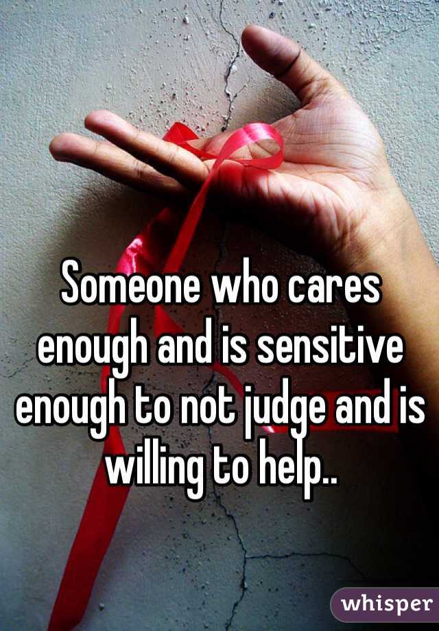 Someone who cares enough and is sensitive enough to not judge and is willing to help..