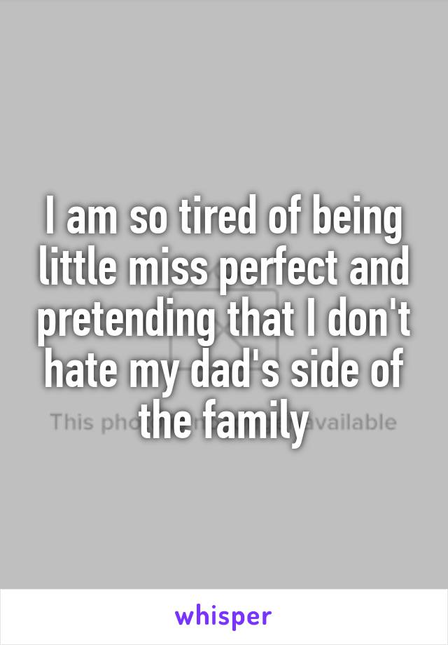 I am so tired of being little miss perfect and pretending that I don't hate my dad's side of the family