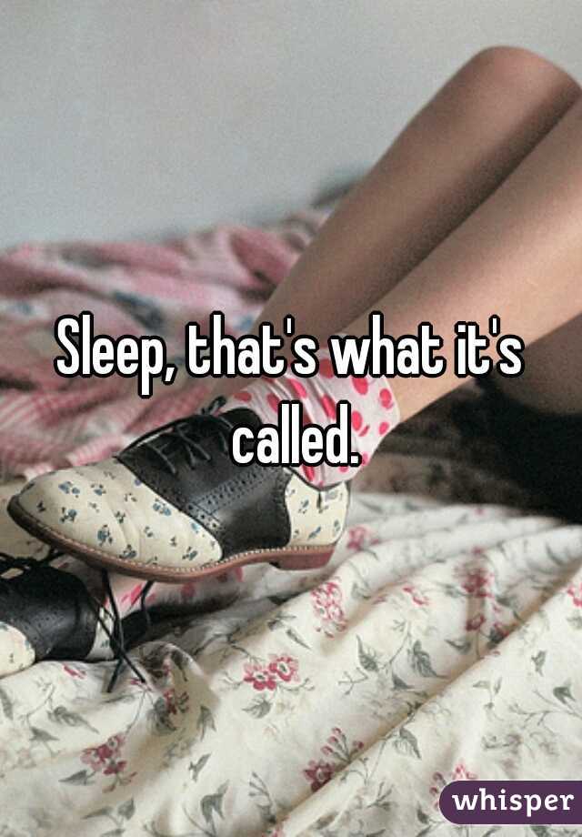 Sleep, that's what it's called.