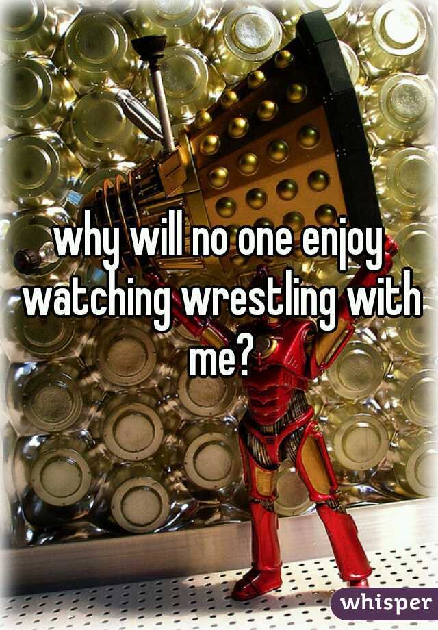 why will no one enjoy watching wrestling with me?