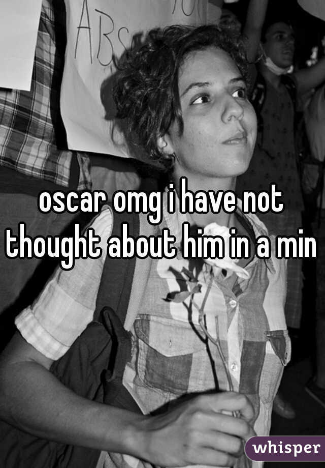 oscar omg i have not thought about him in a min 