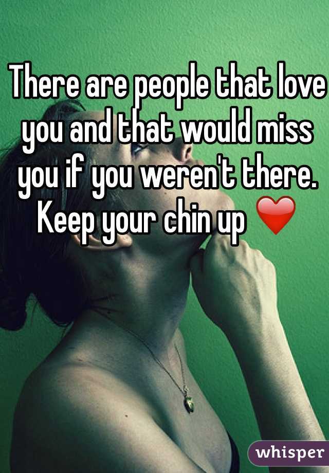 There are people that love you and that would miss you if you weren't there. Keep your chin up ❤️