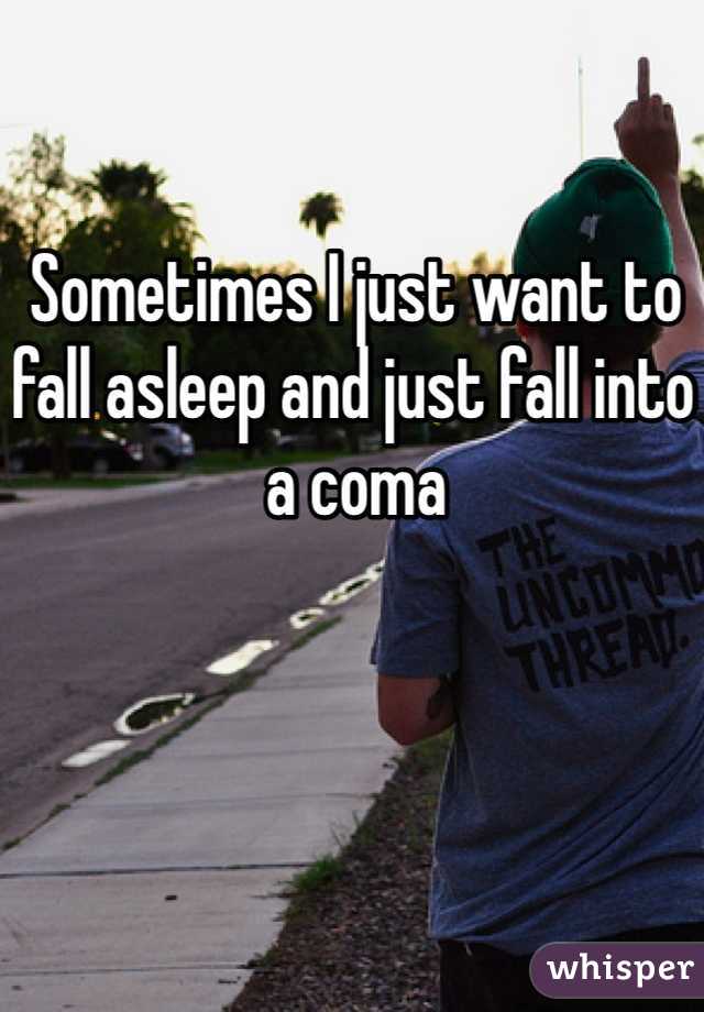 Sometimes I just want to fall asleep and just fall into a coma 