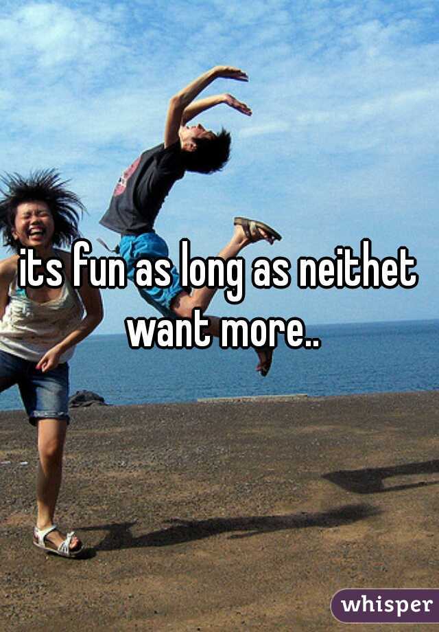 its fun as long as neithet want more..