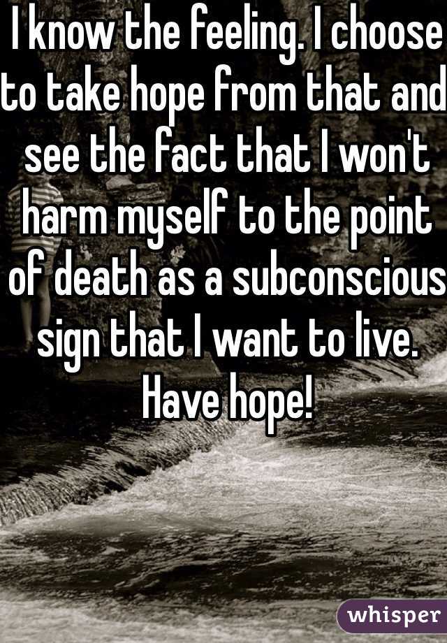 I know the feeling. I choose to take hope from that and see the fact that I won't harm myself to the point of death as a subconscious sign that I want to live. Have hope!
