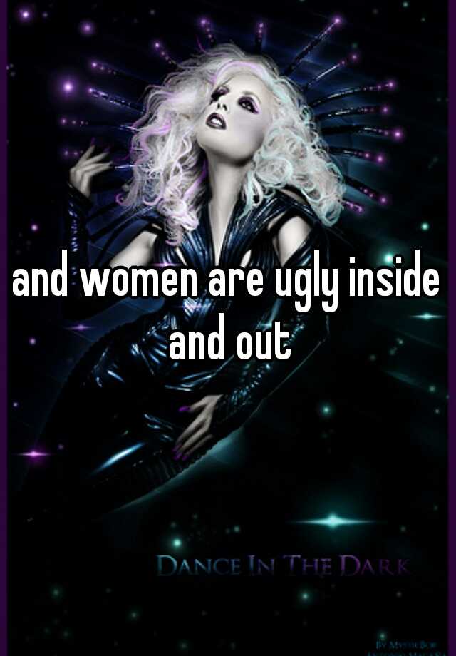 And Women Are Ugly Inside And Out