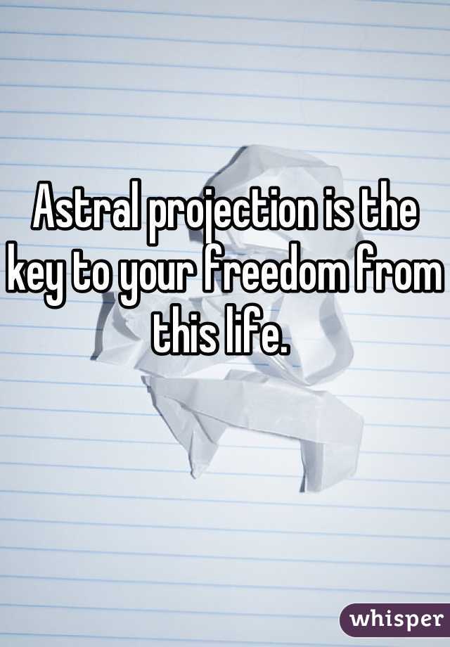 Astral projection is the key to your freedom from this life. 
