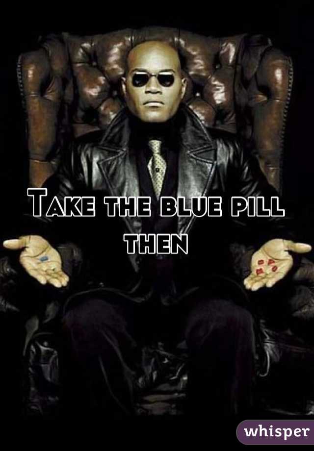 Take the blue pill then