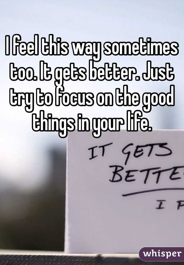 I feel this way sometimes too. It gets better. Just try to focus on the good things in your life.