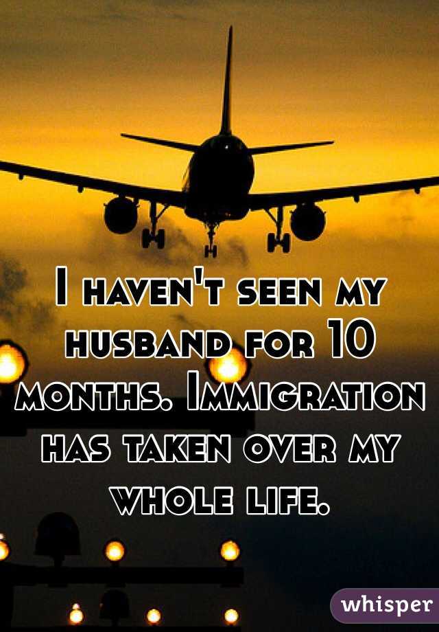 I haven't seen my husband for 10 months. Immigration has taken over my whole life. 