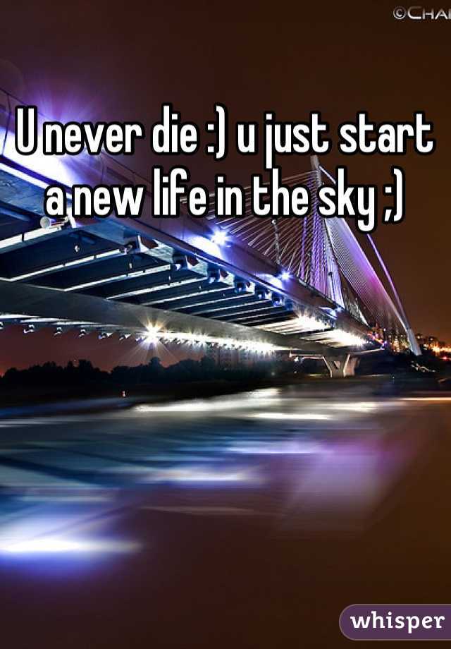 U never die :) u just start a new life in the sky ;)