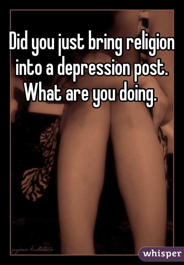Did you just bring religion into a depression post. What are you doing. 