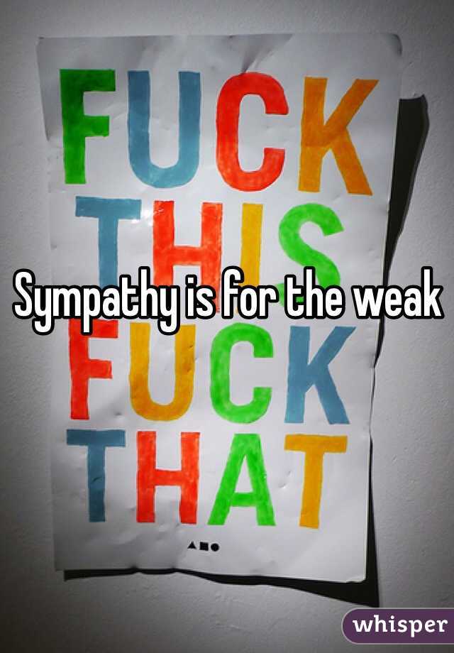 
Sympathy is for the weak 