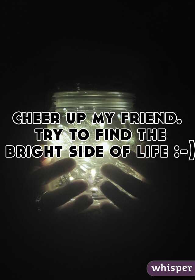 cheer up my friend. try to find the bright side of life :-) 