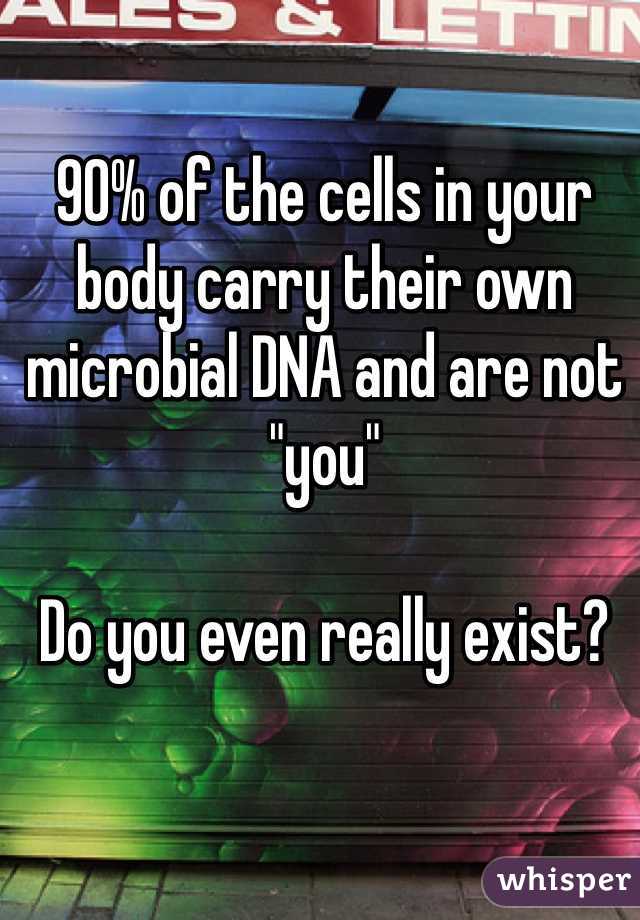 90% of the cells in your body carry their own microbial DNA and are not "you"

Do you even really exist? 
