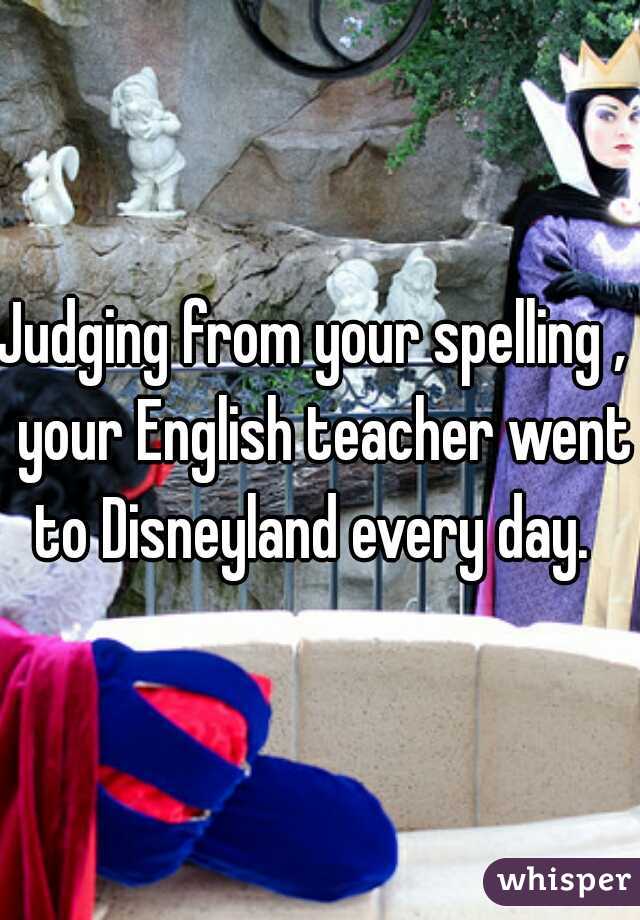 Judging from your spelling ,  your English teacher went to Disneyland every day.  