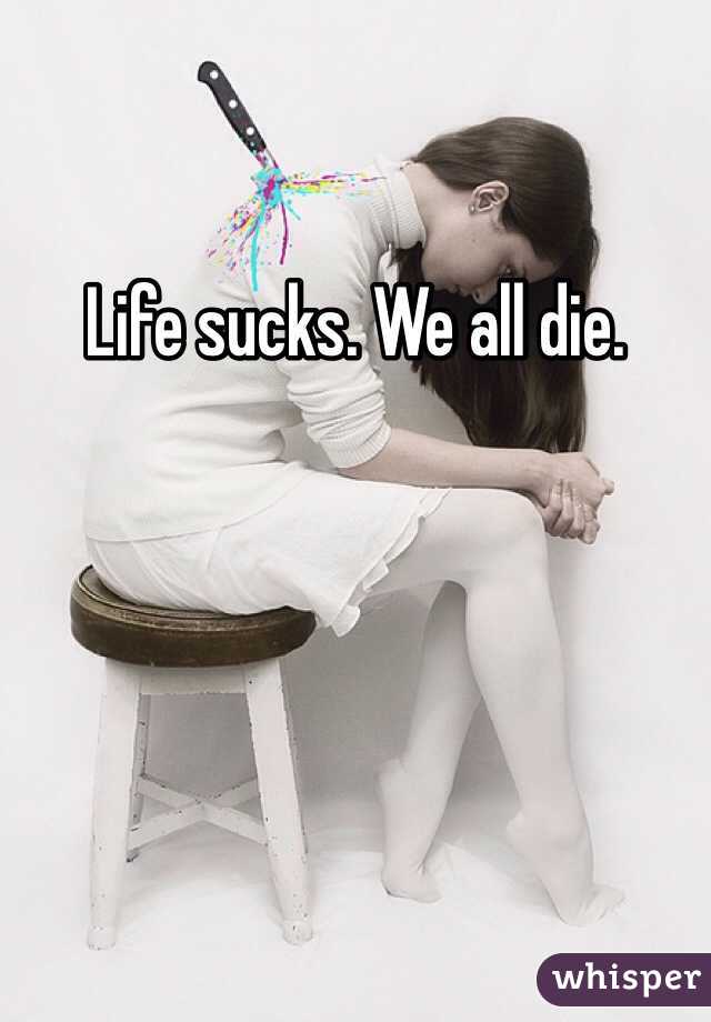 Life sucks. We all die. 