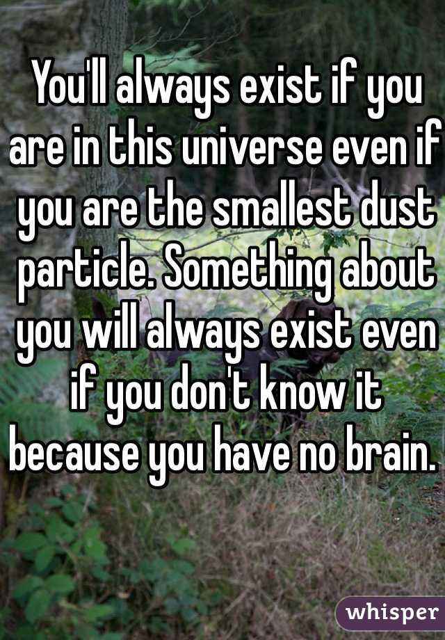 You'll always exist if you are in this universe even if you are the smallest dust particle. Something about you will always exist even if you don't know it because you have no brain. 