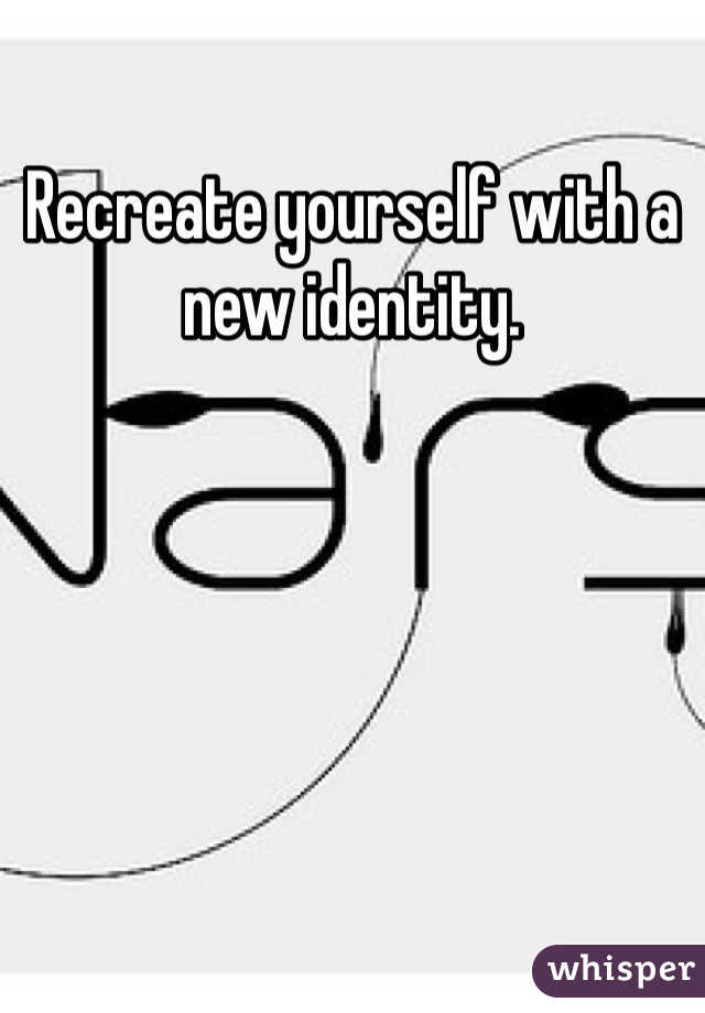 Recreate yourself with a new identity.