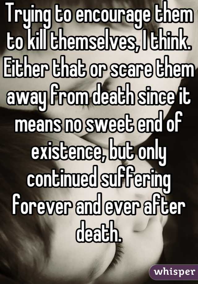 Trying to encourage them to kill themselves, I think. Either that or scare them away from death since it means no sweet end of existence, but only continued suffering forever and ever after death.