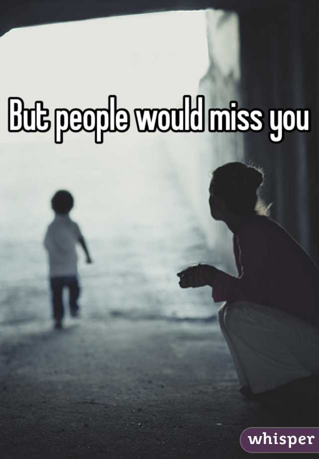 But people would miss you
