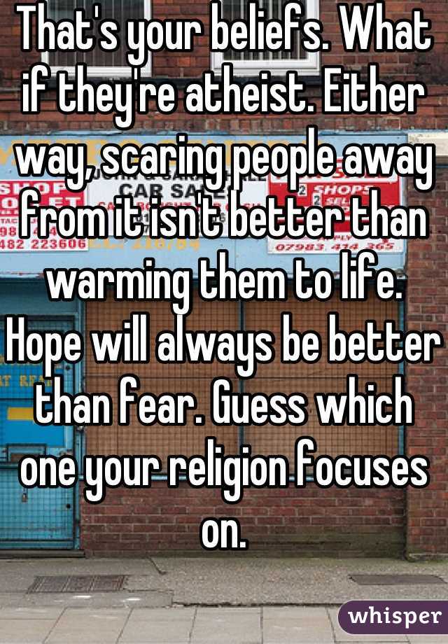 That's your beliefs. What if they're atheist. Either way, scaring people away from it isn't better than warming them to life. Hope will always be better than fear. Guess which one your religion focuses on.