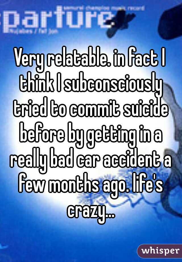 Very relatable. in fact I think I subconsciously tried to commit suicide before by getting in a really bad car accident a few months ago. life's crazy...