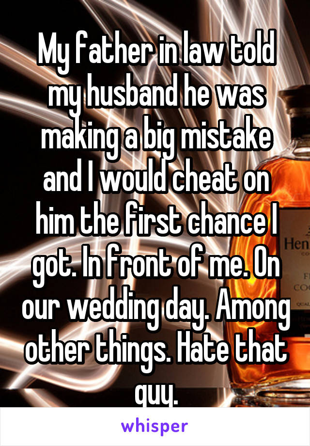 My father in law told my husband he was making a big mistake and I would cheat on him the first chance I got. In front of me. On our wedding day. Among other things. Hate that guy.