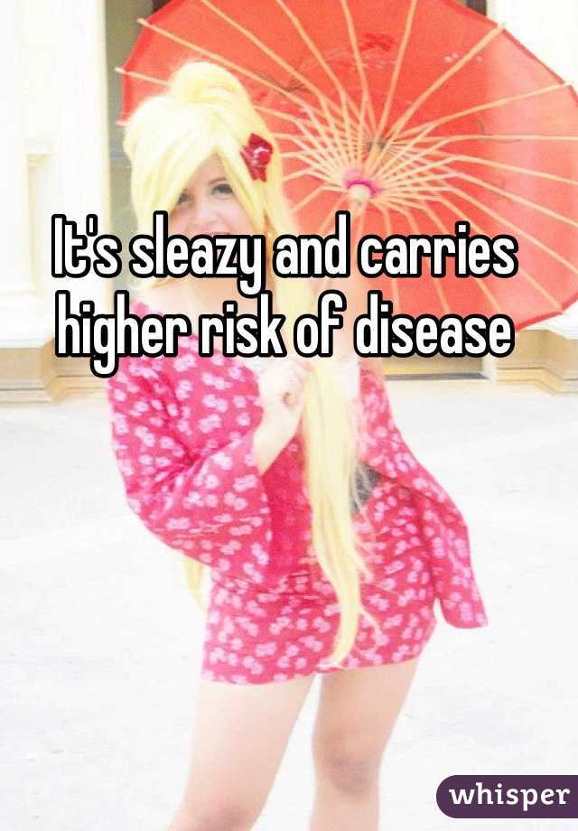 It's sleazy and carries higher risk of disease 