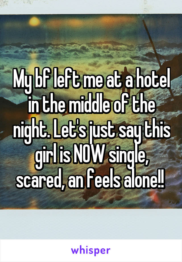 My bf left me at a hotel in the middle of the night. Let's just say this girl is NOW single, scared, an feels alone!! 