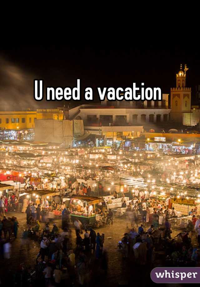 U need a vacation 