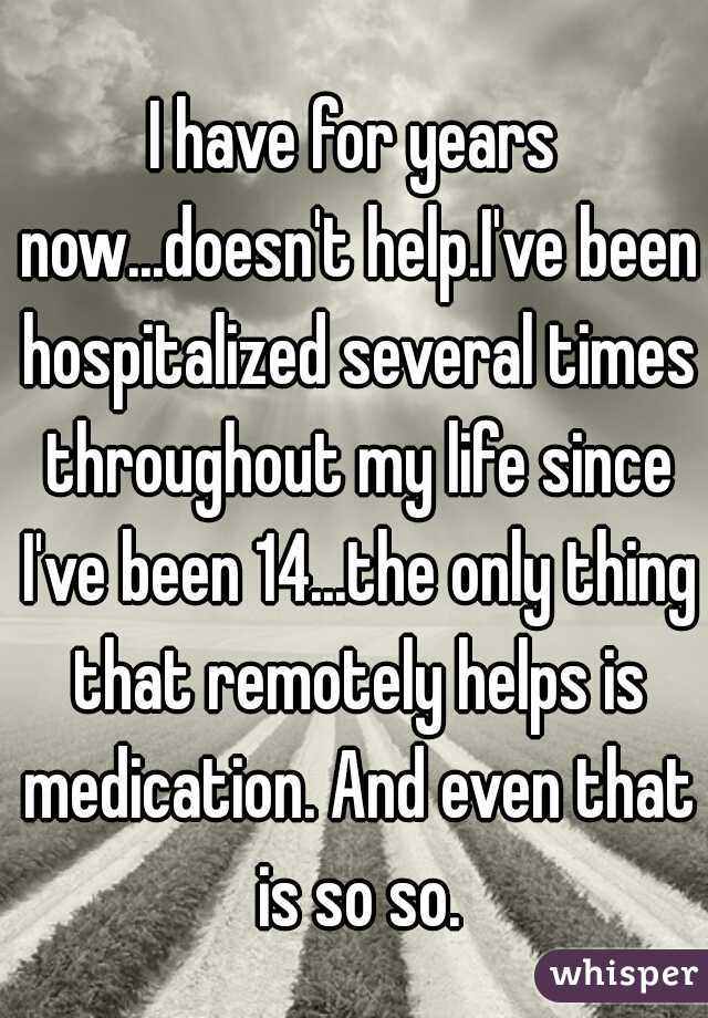 I have for years now...doesn't help.I've been hospitalized several times throughout my life since I've been 14...the only thing that remotely helps is medication. And even that is so so.