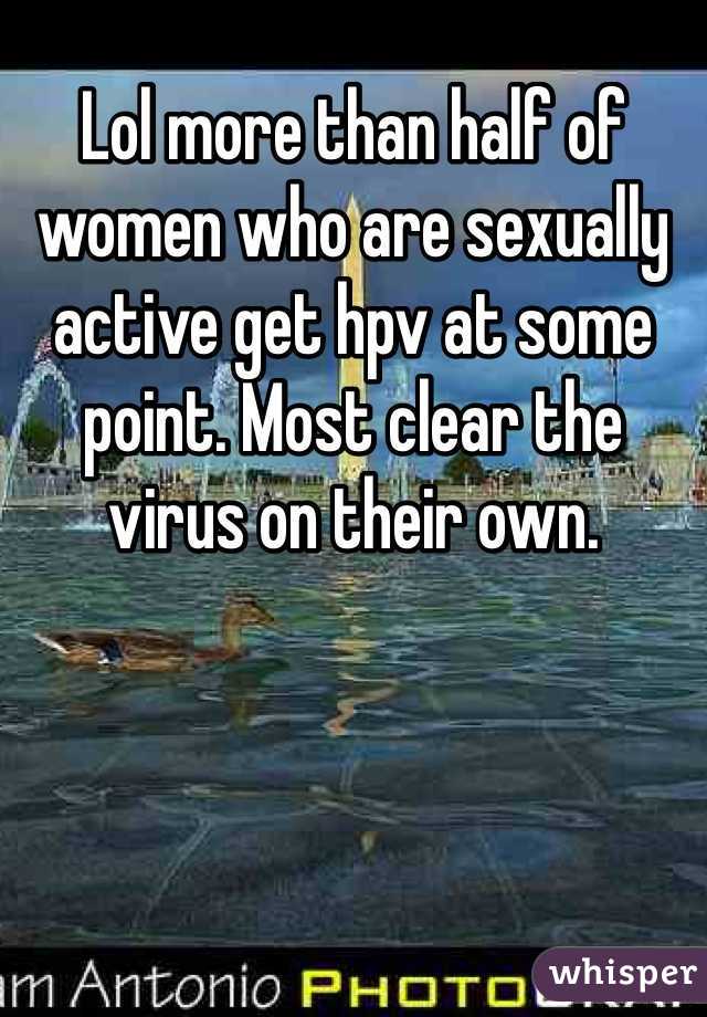 Lol more than half of women who are sexually active get hpv at some point. Most clear the virus on their own. 