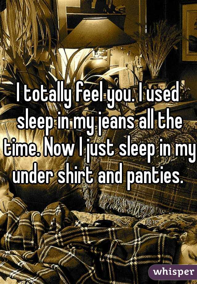 I totally feel you. I used sleep in my jeans all the time. Now I just sleep in my under shirt and panties. 