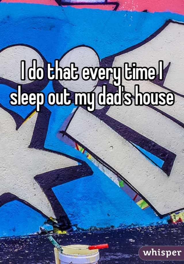 I do that every time I sleep out my dad's house 