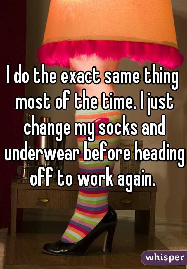 I do the exact same thing most of the time. I just change my socks and underwear before heading off to work again. 