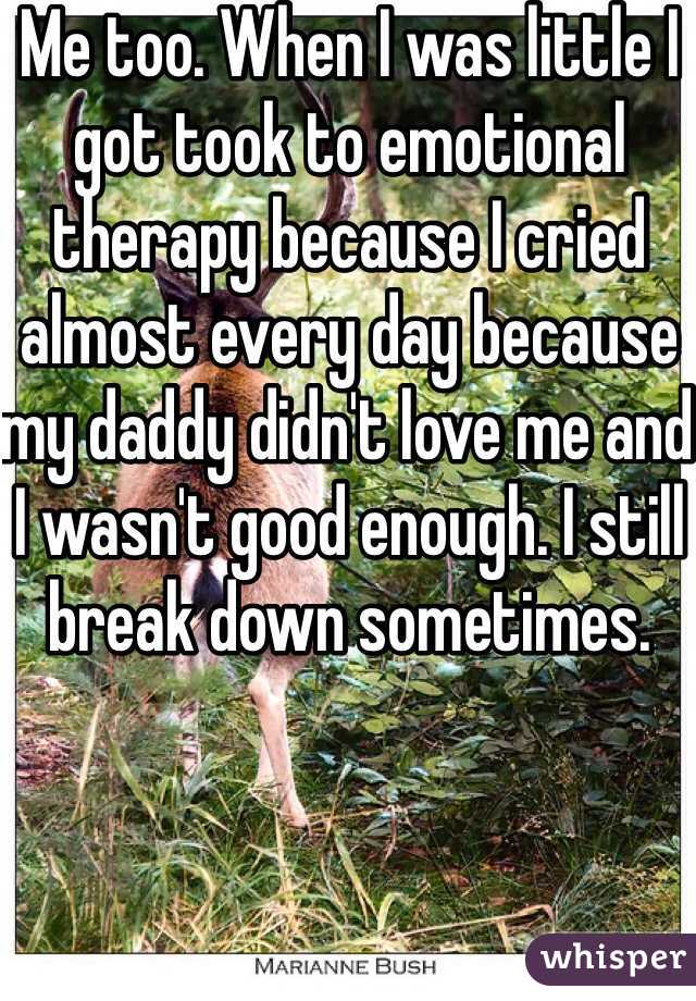 Me too. When I was little I got took to emotional therapy because I cried almost every day because my daddy didn't love me and I wasn't good enough. I still break down sometimes.  