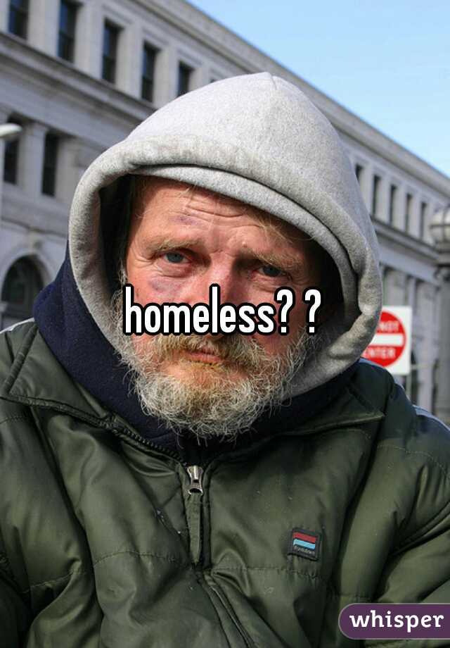 homeless? ?