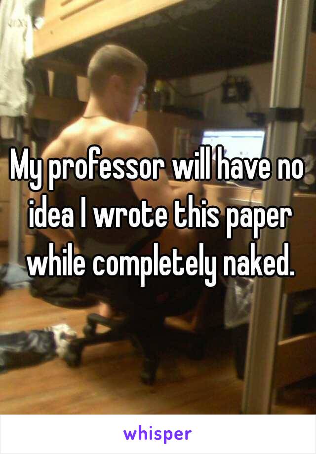 My professor will have no idea I wrote this paper while completely naked.