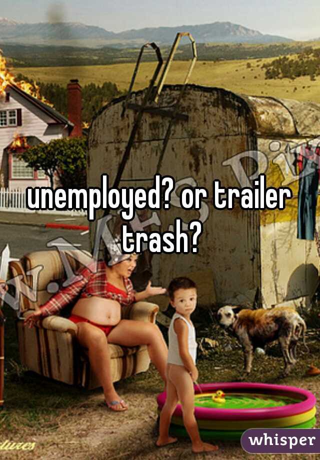 unemployed? or trailer trash?