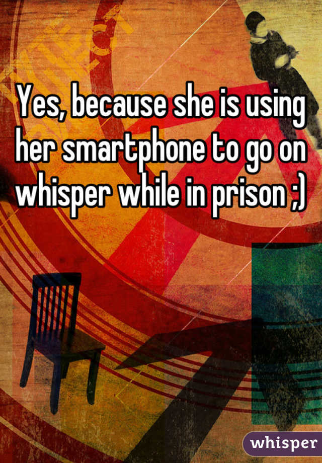 Yes, because she is using her smartphone to go on whisper while in prison ;)