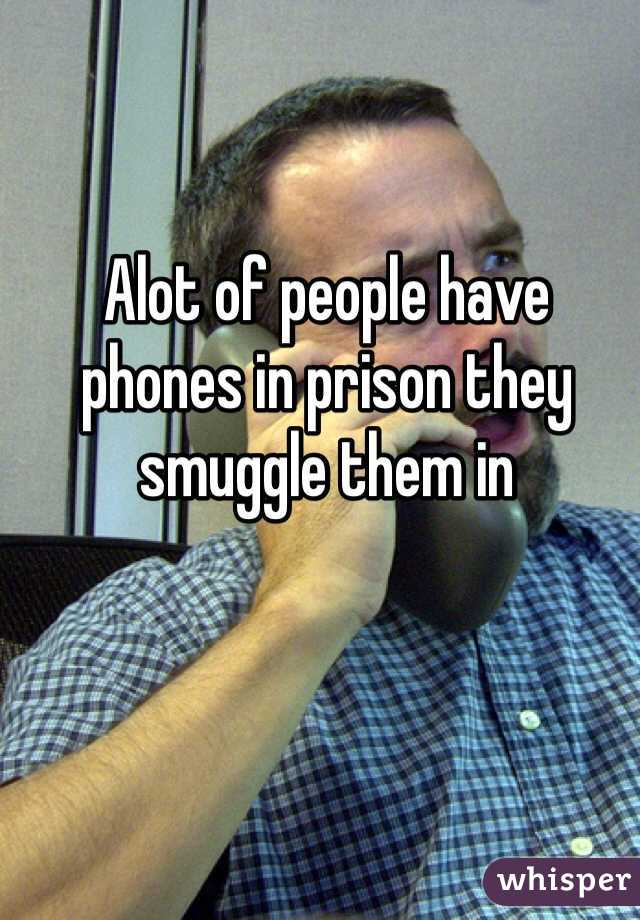 Alot of people have phones in prison they smuggle them in