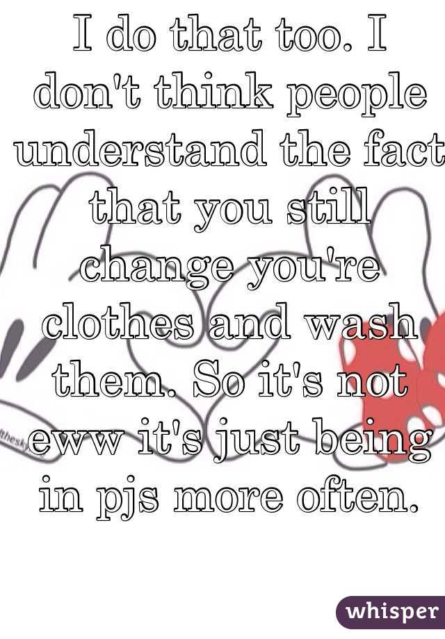 I do that too. I don't think people understand the fact that you still change you're clothes and wash them. So it's not eww it's just being in pjs more often.