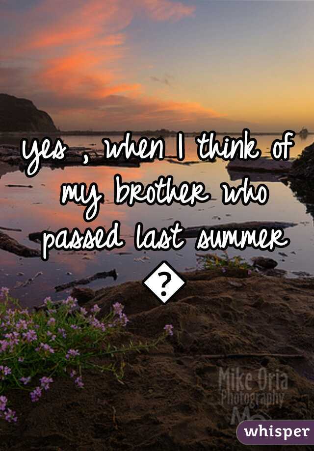 yes , when I think of my brother who passed last summer 😔