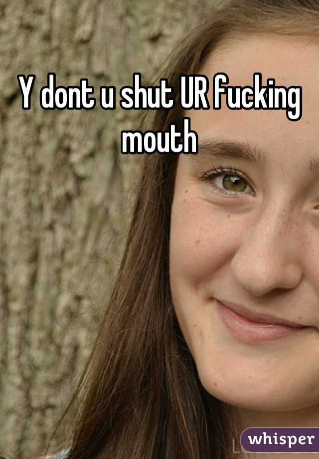 Y dont u shut UR fucking mouth