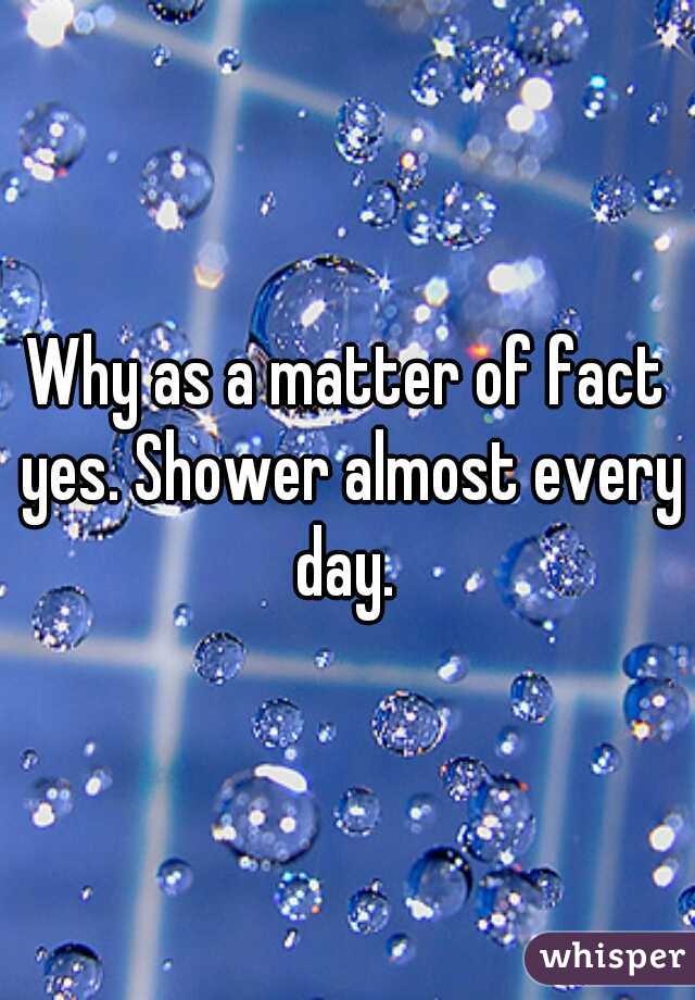 Why as a matter of fact yes. Shower almost every day. 