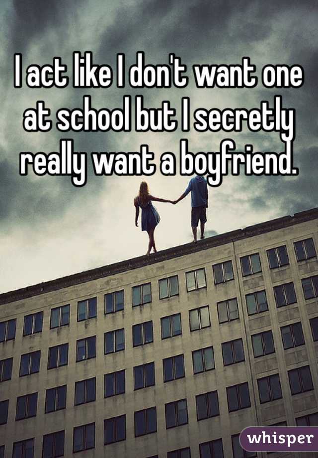 I act like I don't want one at school but I secretly really want a boyfriend.