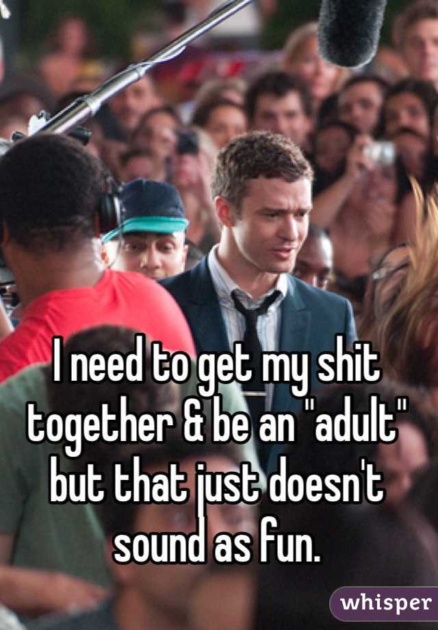 I need to get my shit together & be an "adult" but that just doesn't sound as fun.