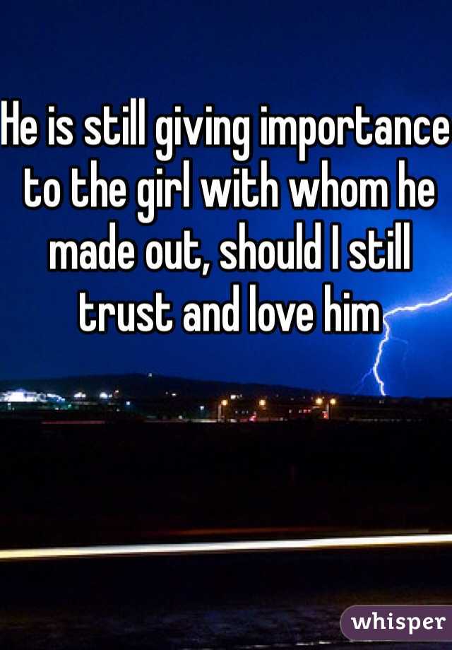 He is still giving importance to the girl with whom he made out, should I still trust and love him