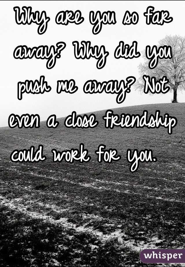 Why are you so far away? Why did you push me away? Not even a close friendship could work for you.  
